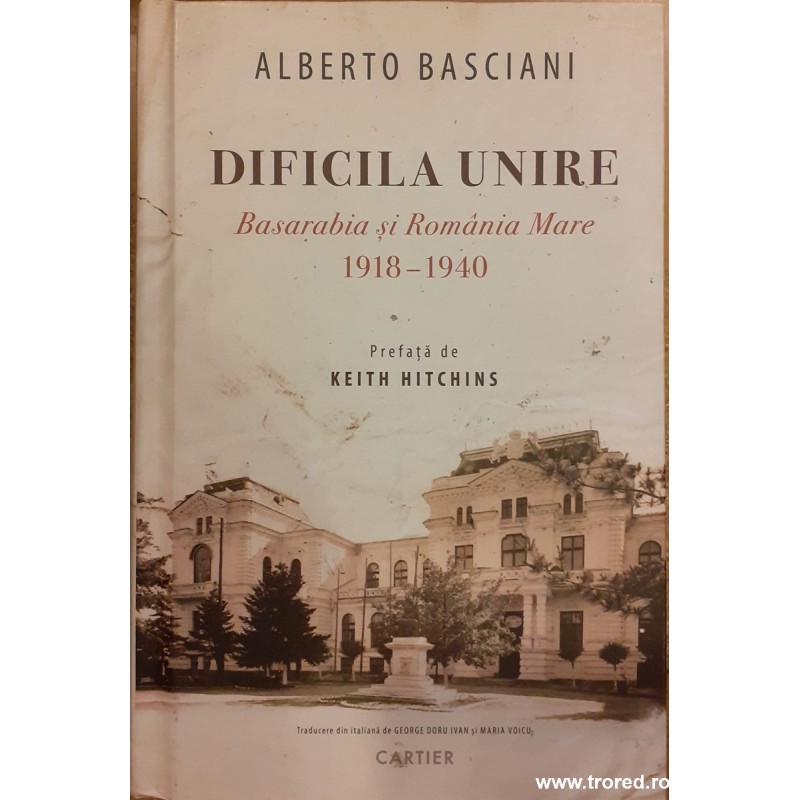 Dificila unire. Basarabia si Romania Mare 1918-1940