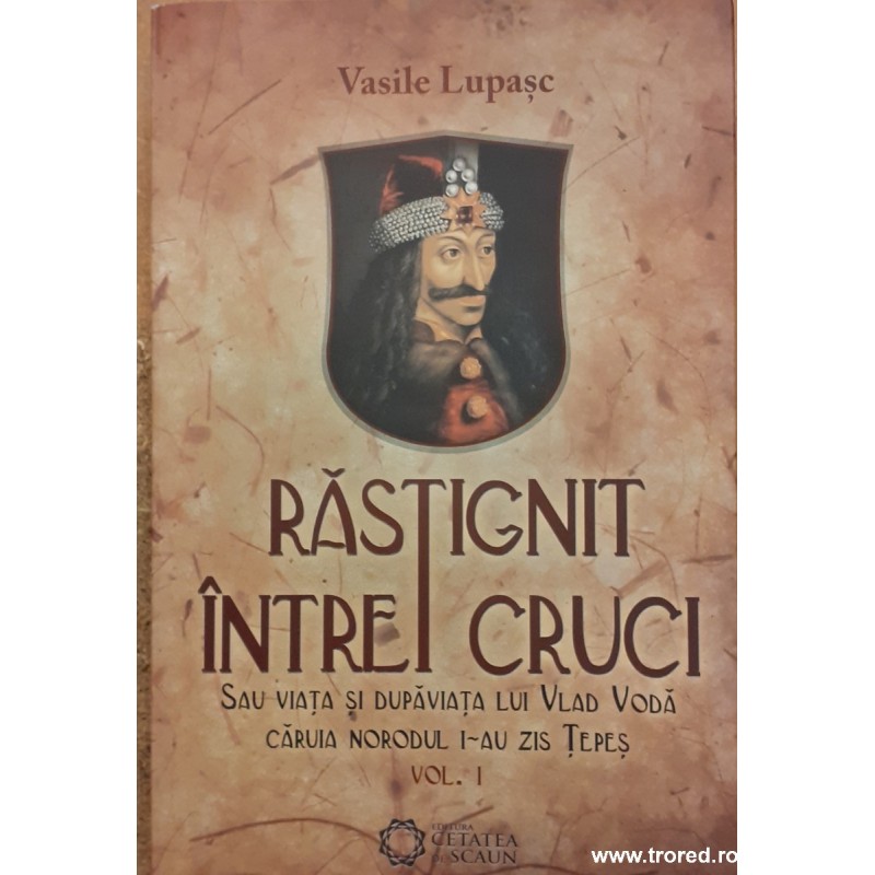 Rastignit intre cruci sau vita si dupaviata lui Vlad Voda caruia norodul i-au zis Tepes volumul 1