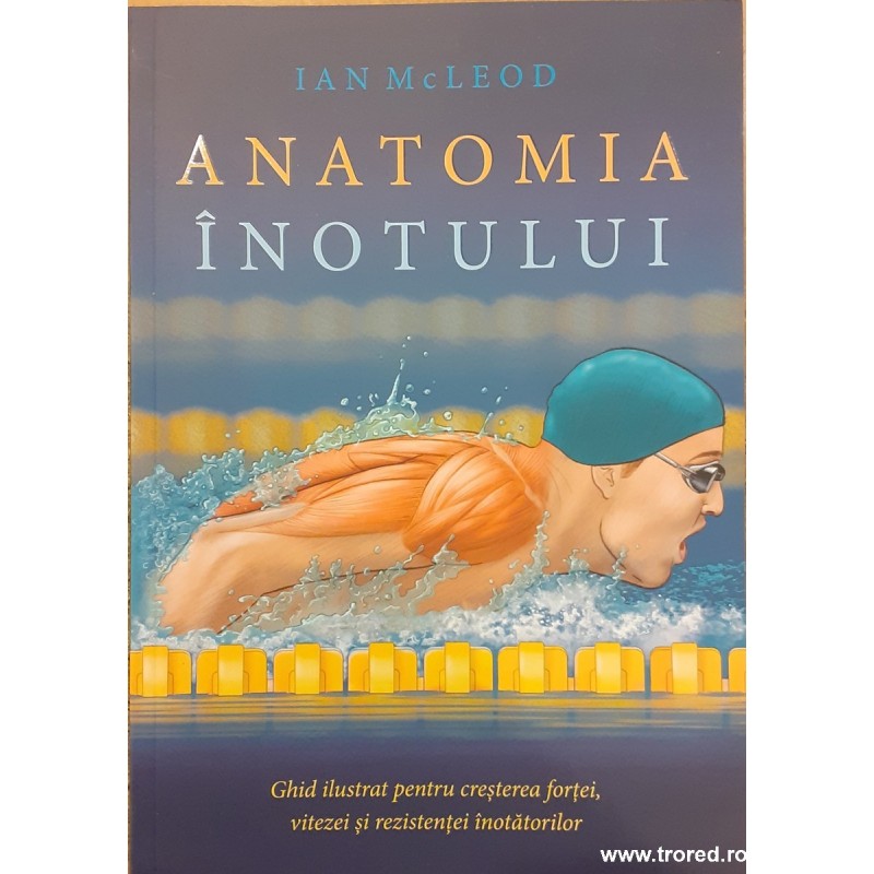 Anatomia inotului. Ghid ilustrat pentru cresterea fortei, vitezei si rezistentei inotatorilor