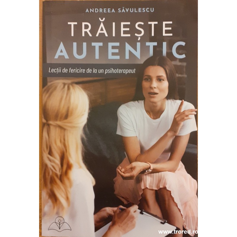 Traieste autentic. Lectii de fericire de la un psihoterapeut Traieste autentic. Lectii de fericire de la un psihoterapeut