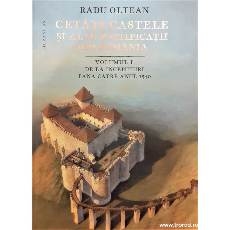 Cetati, castele si alte fortificatii din Romania volumul 1 De la inceputuri pana catre anul 1540