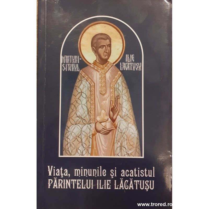 Viata, minunile si acatistul parintelui Ilie Lacatusu