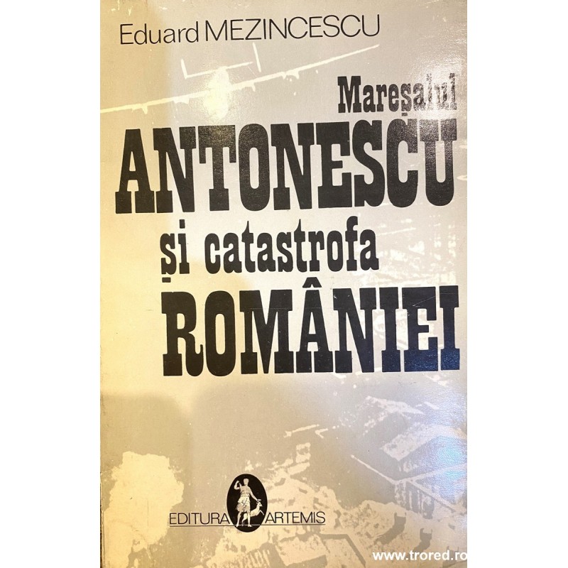 Maresalul Antonescu si catastrofa Romaniei