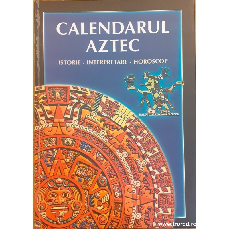 Calendarul aztec Istorie, interpretare, horoscop