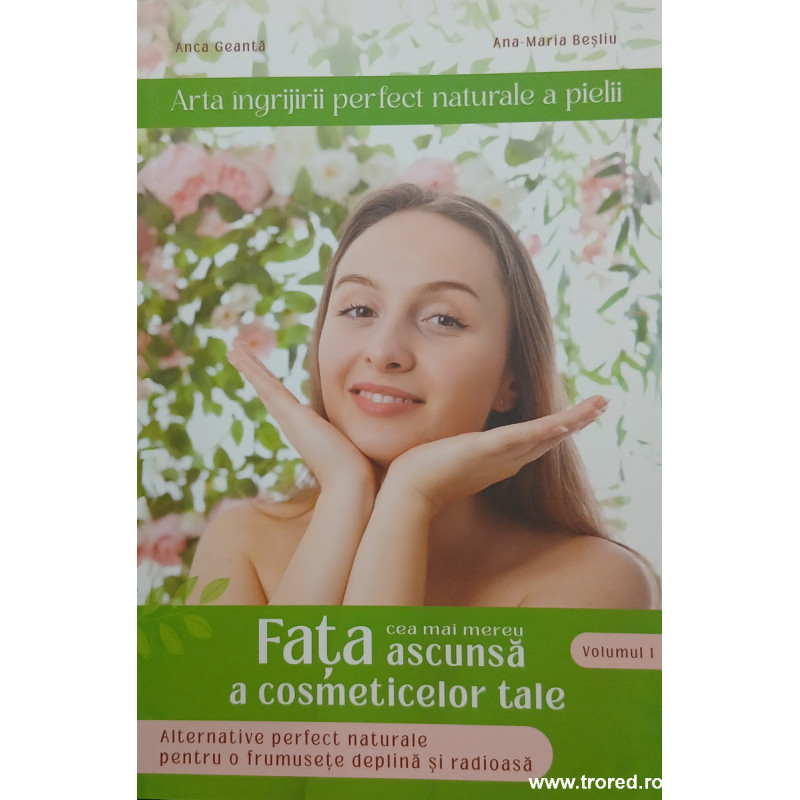 Arta ingrijirii perfect naturale a pielii volumul 1 Fata cea mereu ascunsa a cosmeticelor tale