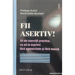 Fii asertiv! 50 de exercitii practice, ca sa te exprimi fara agresivitate si fara teama