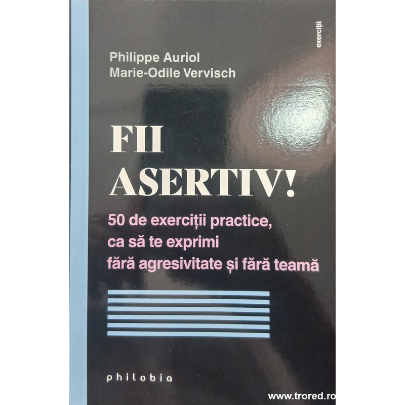 Fii asertiv! 50 de exercitii practice, ca sa te exprimi fara agresivitate si fara teama