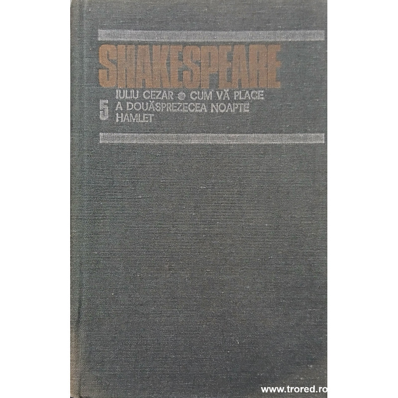 Iuliu Cezar / Cum va place / A douasprezecea noapte / Hamlet Shakespeare Opere complete 5