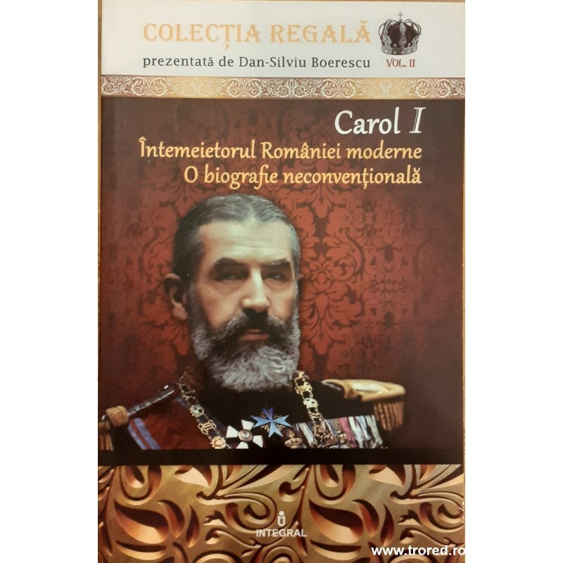 Carol I intemeietorul Romaniei moderne. O biografie neconventionala. Colectia regala II
